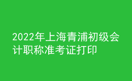 2022年上海青浦初級(jí)會(huì)計(jì)職稱(chēng)準(zhǔn)考證打印入口已開(kāi)通（7月29日至8月3日）