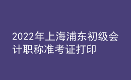 2022年上海浦東初級(jí)會(huì)計(jì)職稱準(zhǔn)考證打印入口已開(kāi)通（7月29日至8月3日）