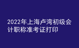 2022年上海盧灣初級(jí)會(huì)計(jì)職稱(chēng)準(zhǔn)考證打印入口已開(kāi)通（7月29日至8月3日）