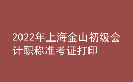 2022年上海金山初級(jí)會(huì)計(jì)職稱準(zhǔn)考證打印入口已開(kāi)通（7月29日至8月3日）