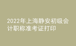 2022年上海靜安初級(jí)會(huì)計(jì)職稱準(zhǔn)考證打印入口已開通（7月29日至8月3日）