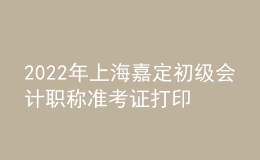 2022年上海嘉定初級(jí)會(huì)計(jì)職稱準(zhǔn)考證打印入口已開(kāi)通（7月29日至8月3日）