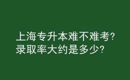 上海專(zhuān)升本難不難考?錄取率大約是多少? 