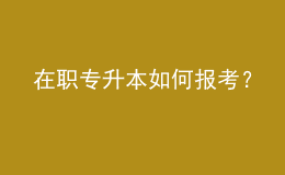 在職專(zhuān)升本如何報(bào)考？ 