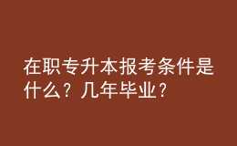 在職專升本報考條件是什么？幾年畢業(yè)？ 