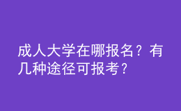 成人大學(xué)在哪報(bào)名？有幾種途徑可報(bào)考？ 