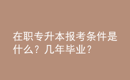 在職專升本報考條件是什么？幾年畢業(yè)？ 