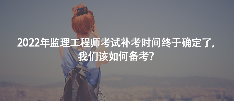 2022年監(jiān)理工程師考試補考時間終于確定了，我們該如何備考？ 