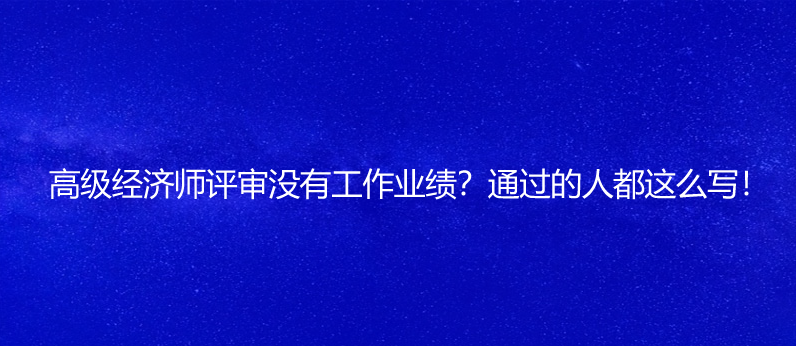 高級經(jīng)濟師評審沒有工作業(yè)績？通過的人都這么寫！