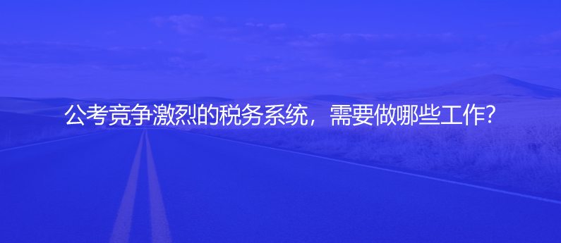 公考競(jìng)爭(zhēng)激烈的稅務(wù)系統(tǒng)，需要做哪些工作？