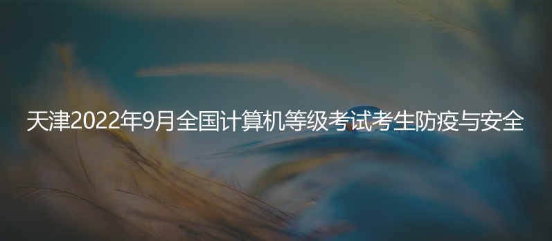 速看！天津2022年9月全國(guó)計(jì)算機(jī)等級(jí)考試考生防疫與安全