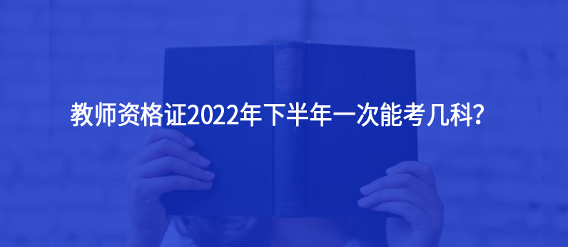 教師資格證2022年下半年一次能考幾科？