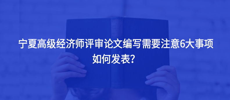 寧夏高級經(jīng)濟師評審論文編寫需要注意6大事項，如何發(fā)表？