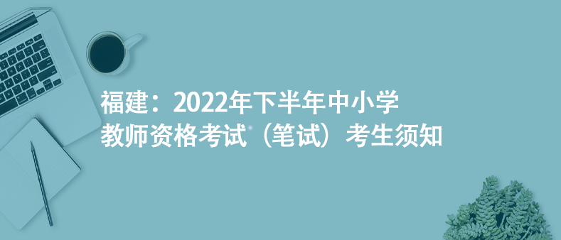 福建：2022年下半年中小學(xué)教師資格考試（筆試）考生須知