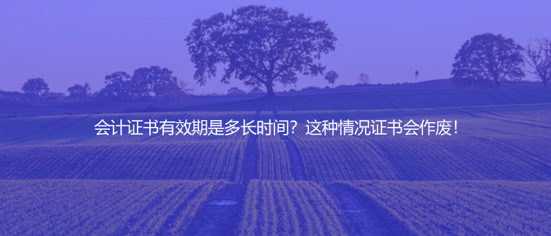 會(huì)計(jì)證書(shū)有效期是多長(zhǎng)時(shí)間？這種情況證書(shū)會(huì)作廢！