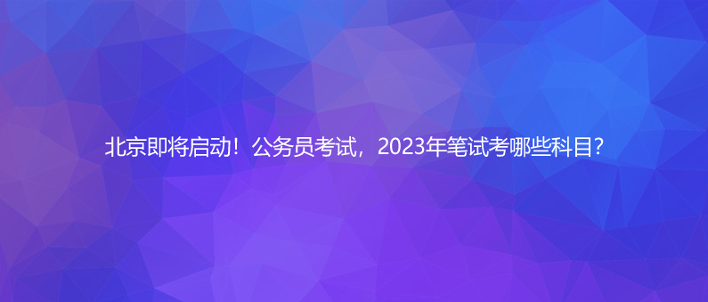 北京即將啟動(dòng)！公務(wù)員考試，2023年筆試考哪些科目？