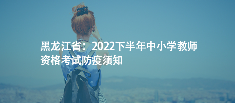 黑龍江?。?022下半年中小學(xué)教師資格考試防疫須知