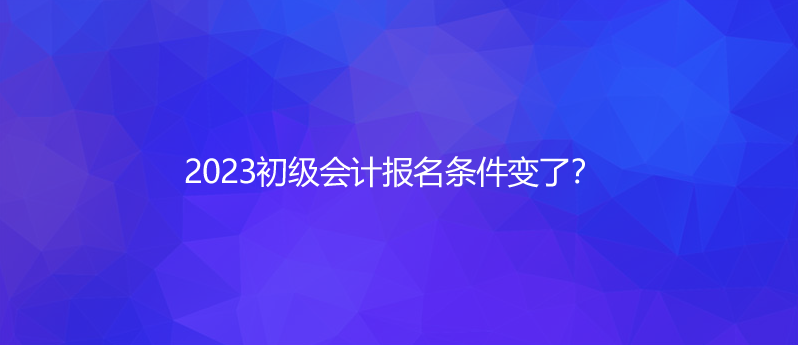 2023初級會計報名條件變了？