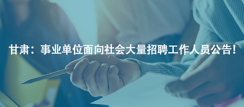 甘肅：事業(yè)單位面向社會(huì)大量招聘工作人員公告！