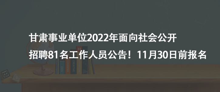甘肅事業(yè)單位2022年面向社會公開招聘81名工作人員公告！11月30日前報名