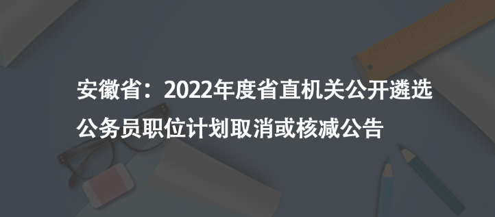 安徽?。?022年度省直機關(guān)公開遴選公務(wù)員職位計劃取消或核減公告