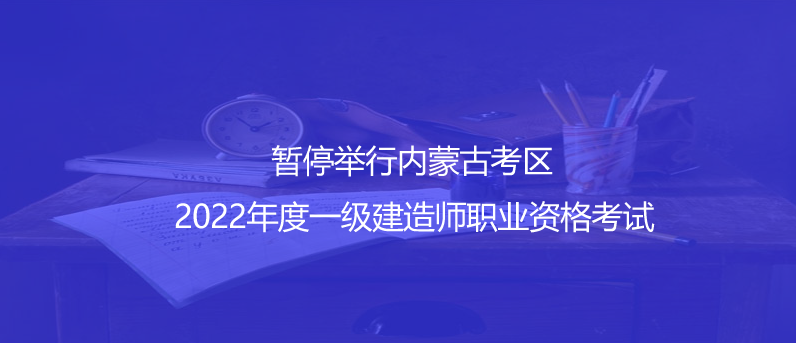 通知！暫停舉行內(nèi)蒙古考區(qū)2022年度一級(jí)建造師職業(yè)資格考試