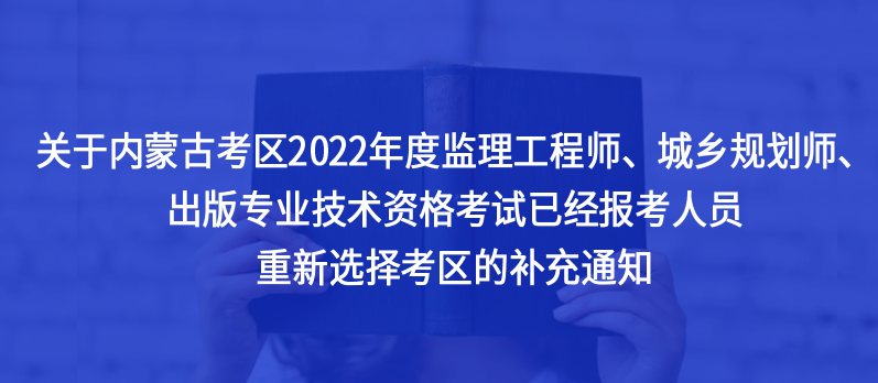 @內(nèi)蒙古考生，2022年度監(jiān)理工程師、城鄉(xiāng)規(guī)劃師、出版專(zhuān)業(yè)技術(shù)資格考試已經(jīng)報(bào)考人員重新選擇考區(qū)的補(bǔ)充