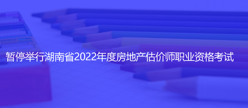通知！暫停舉行湖南省2022年度房地產(chǎn)估價師職業(yè)資格考試