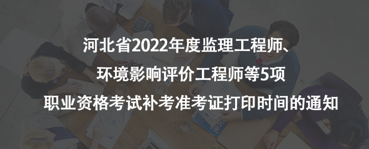 河北省2022年度監(jiān)理工程師、環(huán)境影響評價(jià)工程師等5項(xiàng)職業(yè)資格考試補(bǔ)考準(zhǔn)考證打印時(shí)間的通知