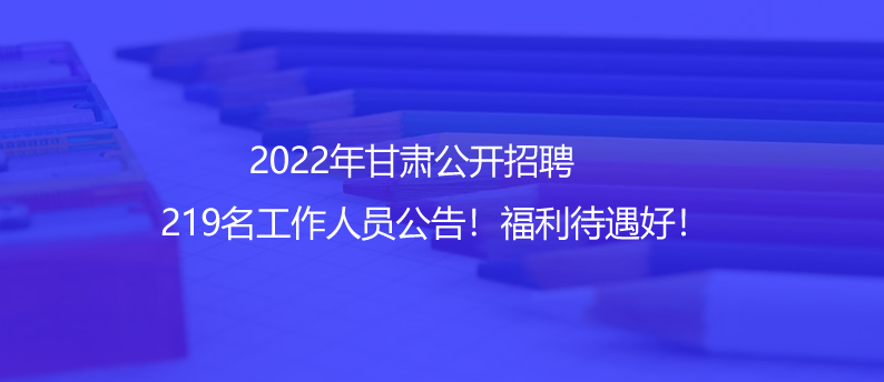 2022年甘肅公開(kāi)招聘219名工作人員公告！福利待遇好！