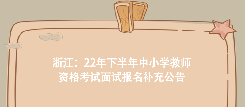 浙江：22年下半年中小學(xué)教師資格考試面試報名補(bǔ)充公告