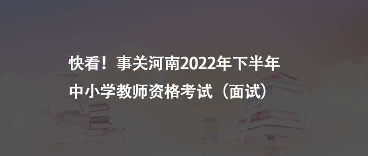 快看！事關(guān)河南2022年下半年中小學(xué)教師資格考試（面試）