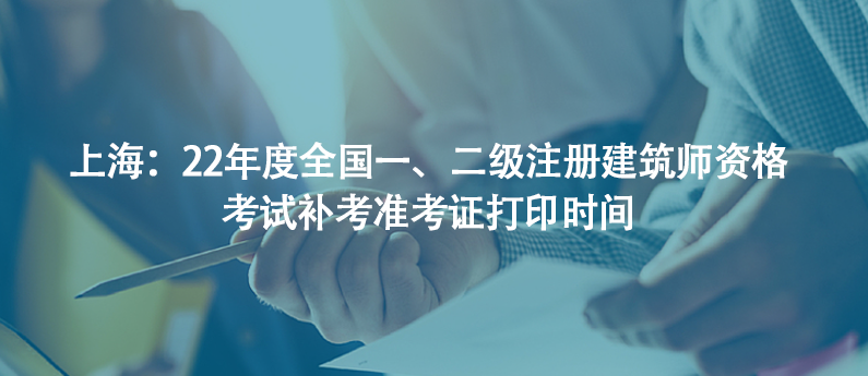 上海：22年度全國(guó)一、二級(jí)注冊(cè)建筑師資格考試補(bǔ)考準(zhǔn)考證打印時(shí)間