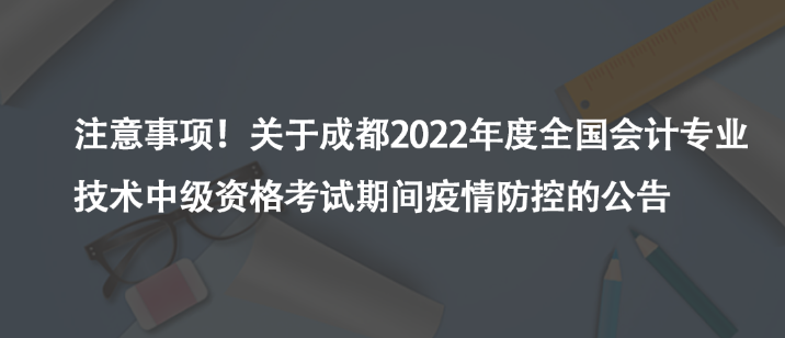 注意事項(xiàng)！關(guān)于成都2022年度全國會計(jì)專業(yè)技術(shù)中級資格考試期間疫情防控的公告