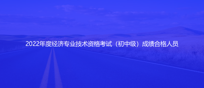 速看！2022年度經(jīng)濟(jì)專業(yè)技術(shù)資格考試（初中級(jí)）成績(jī)合格人員