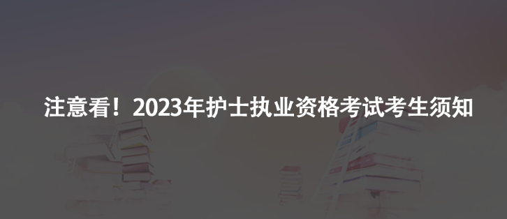 注意看！2023年護士執(zhí)業(yè)資格考試考生須知及注意事項
