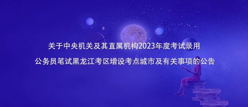 快訊！2023年公務(wù)員筆試黑龍江考區(qū)增設(shè)考點城市及有關(guān)事項