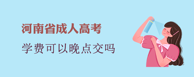 河南省成人高考學費可以晚點交嗎？