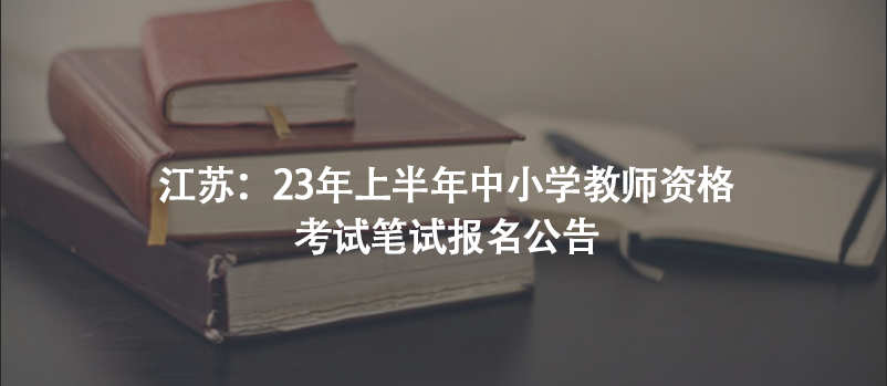 江蘇：23年上半年中小學教師資格考試筆試報名公告