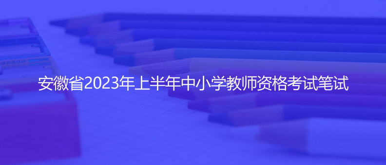 速看！安徽省2023年上半年中小學(xué)教師資格考試筆試