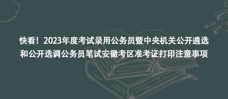 快看！2023年度考試錄用公務(wù)員暨中央機(jī)關(guān)公開(kāi)遴選和公開(kāi)選調(diào)公務(wù)員筆試安徽考區(qū)準(zhǔn)考證打印注意事項(xiàng)