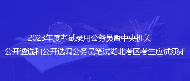 速看！2023年度考試錄用公務(wù)員暨中央機(jī)關(guān)公開(kāi)遴選和公開(kāi)選調(diào)公務(wù)員筆試湖北考區(qū)考生應(yīng)試須知