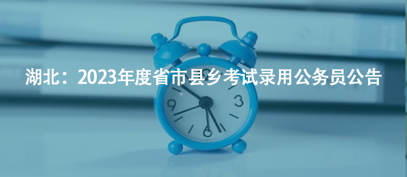 湖北：2023年度省市縣鄉(xiāng)考試錄用公務員公告