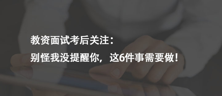 教資面試考后關(guān)注：別怪我沒提醒你，這6件事需要做！