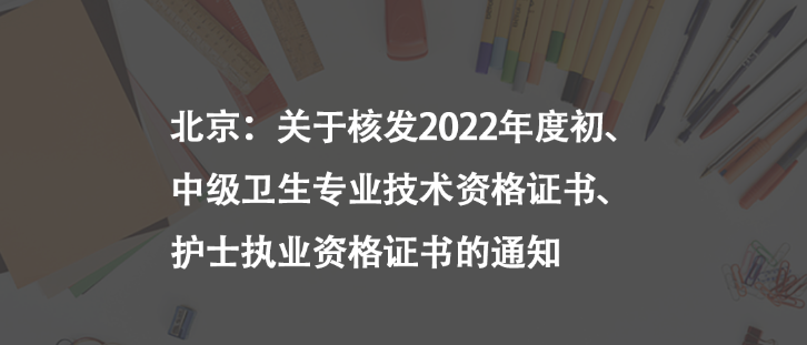 北京：關(guān)于核發(fā)2022年度初、中級衛(wèi)生專業(yè)技術(shù)資格證書、護(hù)士執(zhí)業(yè)資格證書的通知