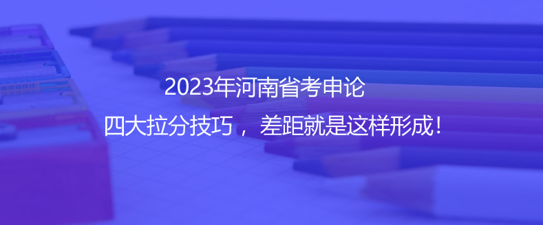 2023年河南省考申論四大拉分技巧 ，差距就是這樣形成！