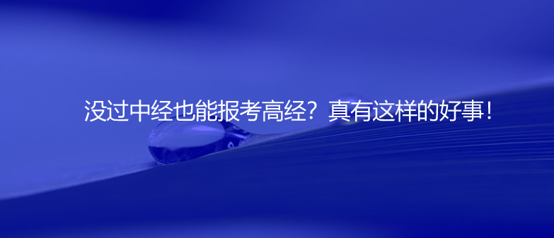 速看！沒(méi)過(guò)中經(jīng)也能報(bào)考高經(jīng)？真有這樣的好事！