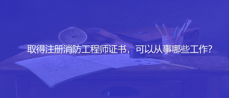 取得注冊(cè)消防工程師證書，可以從事哪些工作？