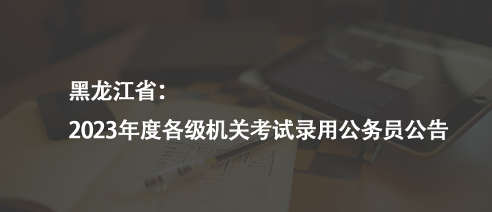 黑龍江?。?023年度各級機關(guān)考試錄用公務(wù)員公告