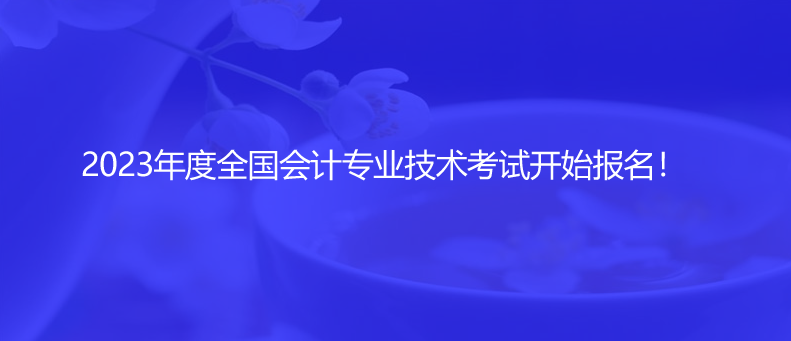 2023年度全國會計專業(yè)技術(shù)考試開始報名！
